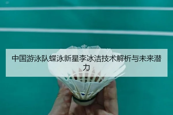 中国游泳队蝶泳新星李冰洁技术解析与未来潜力